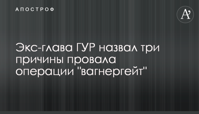 Екс-глава ГУР назвав три причини провалу операції "вагнергейт"