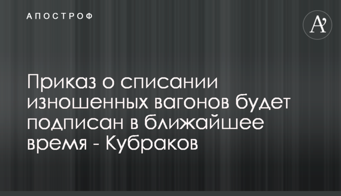 Наказ про списання зношених вагонів буде підписано найближчим часом - Кубраков
