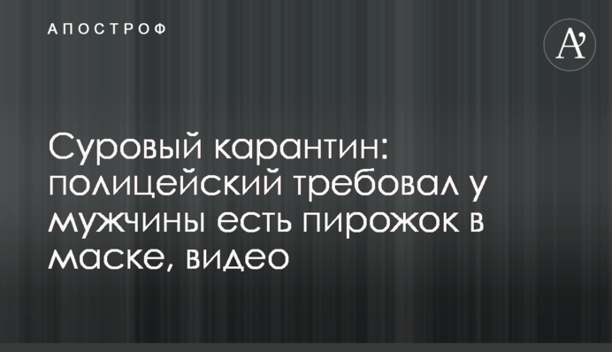 Суворий карантин: поліцейський вимагав у чоловіка їсти пиріжок у масці, відео