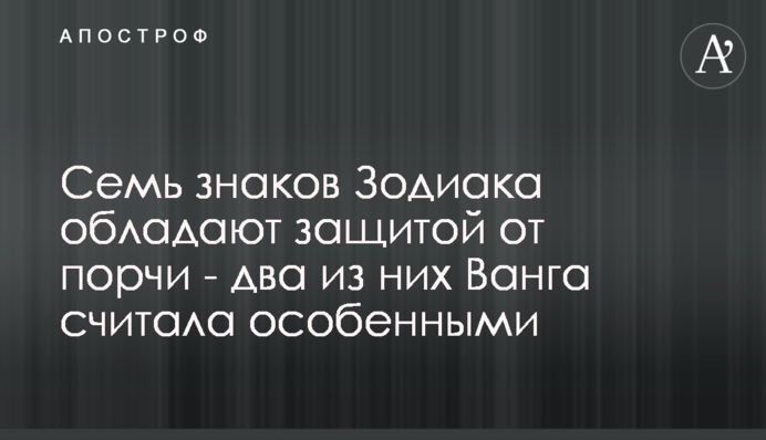Сім знаків Зодіаку мають захист від порчі - два з них Ванга вважала особливими