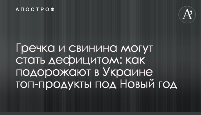 Гречка та свинина можуть стати дефіцитом: як подорожчають в Україні топ-продукти під Новий рік