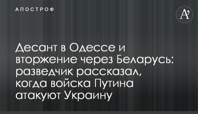 Десант в Одессе и вторжение через Беларусь: разведчик рассказал, когда войска Путина атакуют Украину