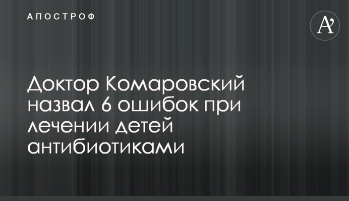 Доктор Комаровский назвал 6 ошибок при лечении детей антибиотиками