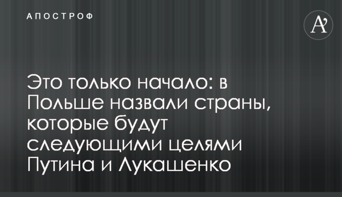 Це лише початок: у Польщі назвали країни, які будуть наступними цілями Путіна та Лукашенка