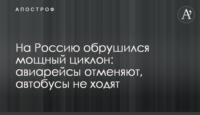 На Росію обрушився потужний циклон: авіарейси скасовують, автобуси не ходять