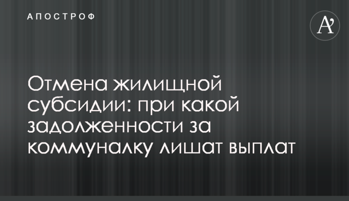 Отмена жилищной субсидии: при какой задолженности за коммуналку лишат выплат