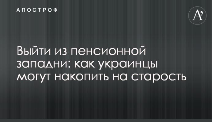 Выйти из пенсионной западни: как украинцы могут накопить на старость