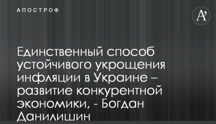 ​Единственный способ устойчивого укрощения инфляции в Украине – развитие конкурентной экономики, - Богдан Данилишин
