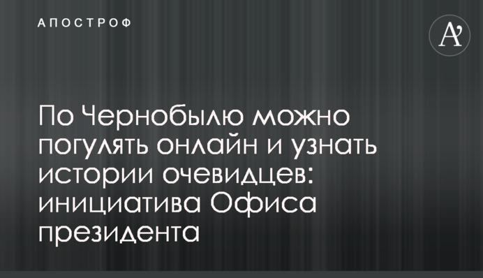 По Чернобылю можно погулять онлайн и узнать истории очевидцев: инициатива Офиса президента