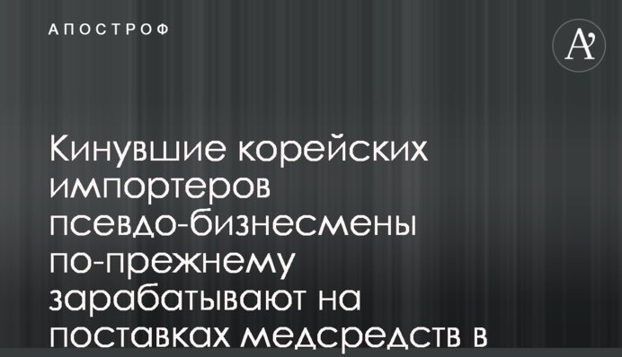 Кинувшие корейских импортеров псевдо-бизнесмены по-прежнему зарабатывают на поставках медсредств в Украину