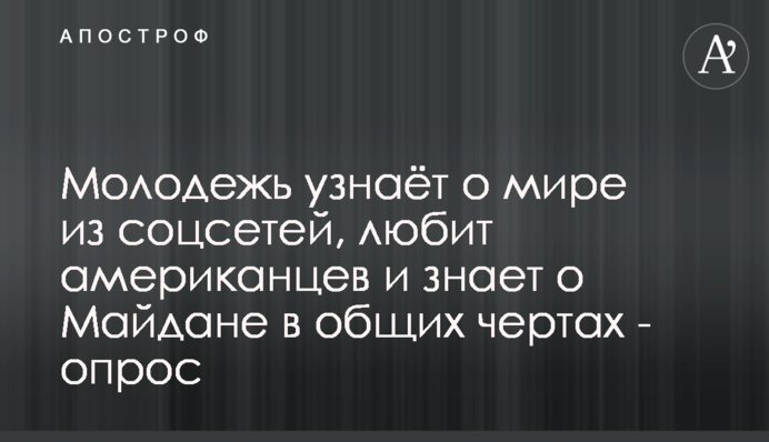 Молодежь узнаёт о мире из соцсетей, любит американцев и знает о Майдане в общих чертах - опрос