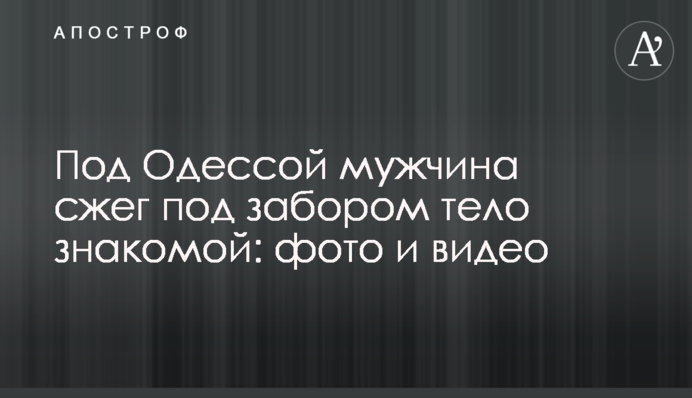Під Одесою чоловік спалив під парканом тіло знайомої: фото та відео