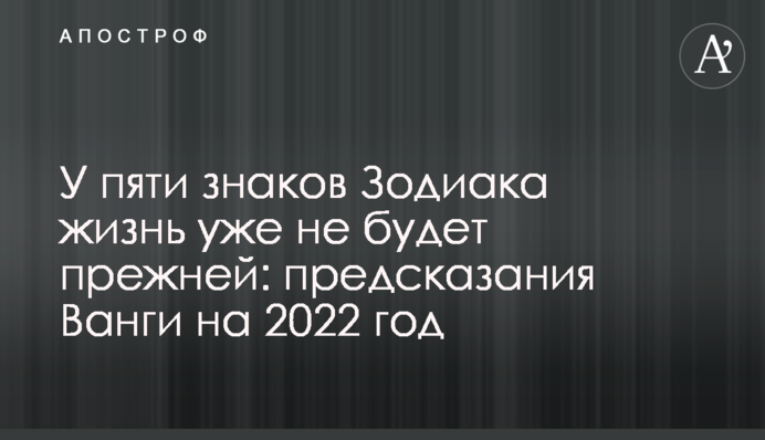 У пяти знаков Зодиака жизнь уже не будет прежней:  предсказания Ванги на 2022 год