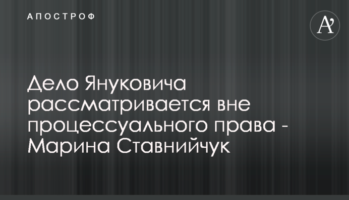 Справа Януковича розглядається поза процесуальним правом - Марина Ставнійчук