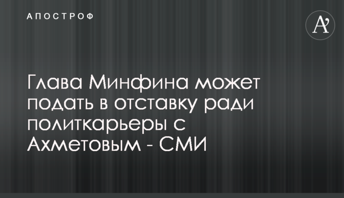 Глава Минфина может подать в отставку ради политкарьеры с Ахметовым - СМИ