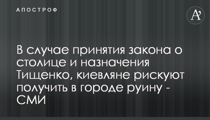 В случае принятия закона о столице и назначения Тищенко, киевляне рискуют получить в городе руину - СМИ