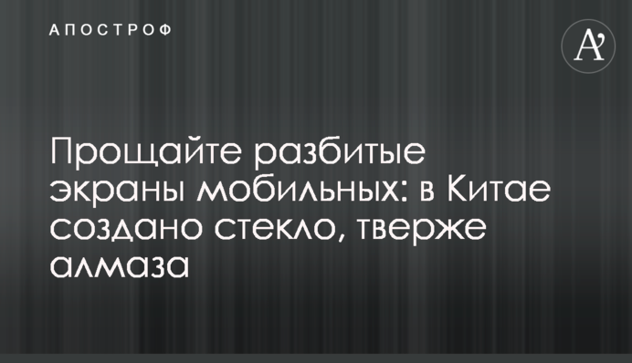 Прощайте разбитые экраны мобильных: в Китае создано стекло, тверже алмаза