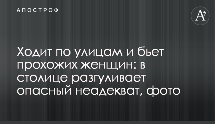 Ходить вулицями та б'є жінок: по столиці розгулює небезпечний неадекват, фото