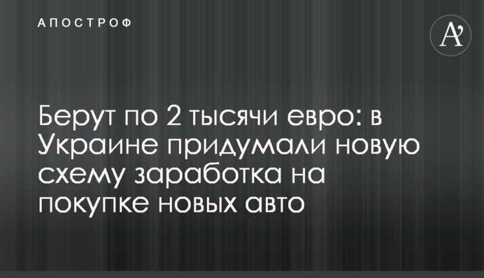 Берут по 2 тысячи евро: в Украине придумали новую схему заработка на покупке новых авто