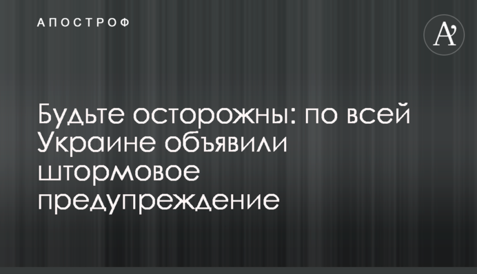 Будьте осторожны: по всей Украине объявили штормовое предупреждение