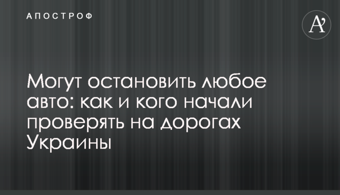 Могут остановить любое авто: как и кого начали проверять на дорогах Украины