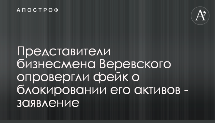 Представители бизнесмена Веревского опровергли фейк о блокировании его активов - заявление