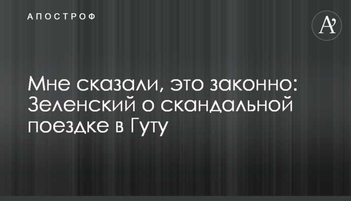 Мені сказали, це законно: Зеленський про скандальну поїздку в Гуту