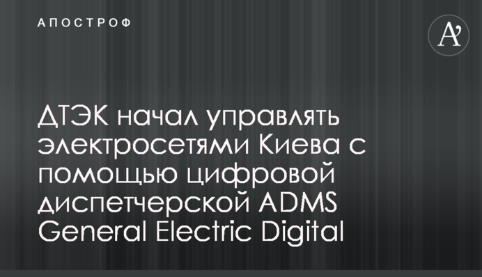 ДТЭК начал управлять электросетями Киева с помощью цифровой диспетчерской ADMS General Electric Digital