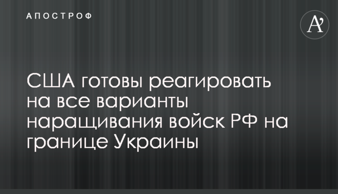 США готові реагувати на всі варіанти нарощування військ РФ на кордоні України