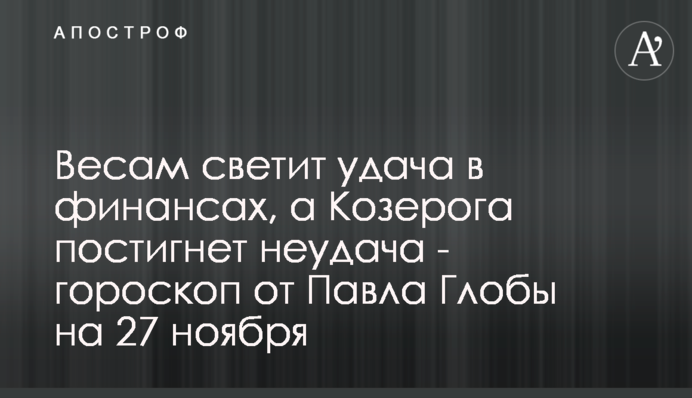 Терезам світить успіх у фінансах, а Козерога спіткатиме невдача - гороскоп від Павла Глоби на 27 листопада