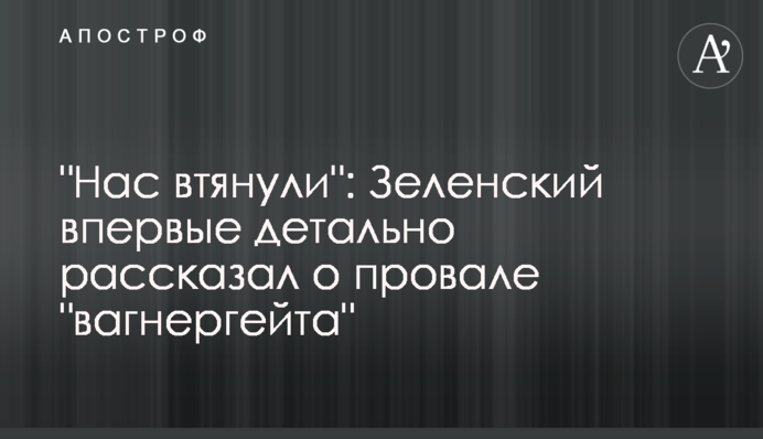 "Нас втянули": Зеленский впервые детально рассказал о провале "вагнергейта"