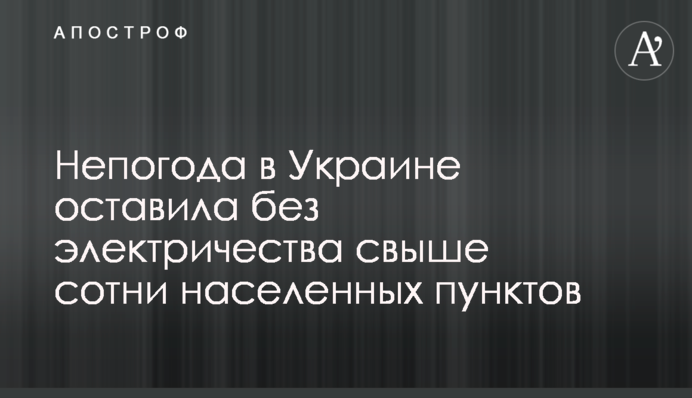 Непогода в Украине оставила без электричества свыше сотни населенных пунктов