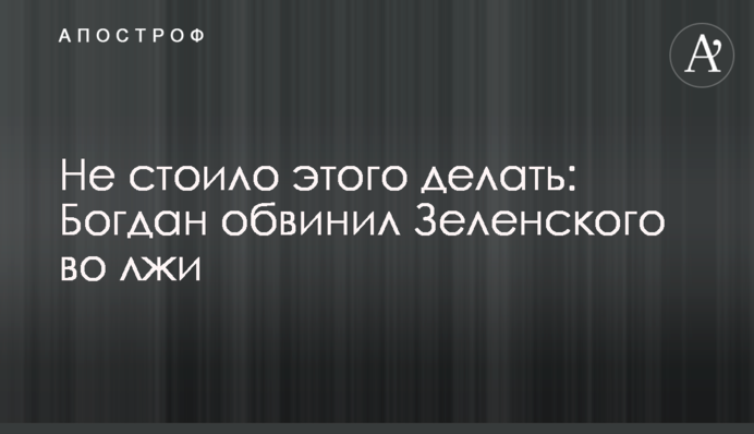 Не варто було цього робити: Богдан звинуватив Зеленського у брехні