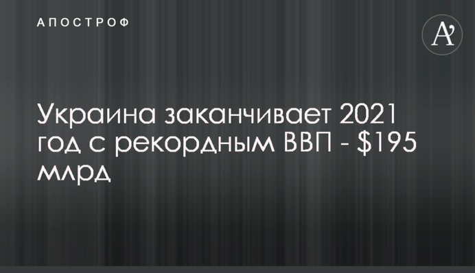Украина заканчивает 2021 год с рекордным ВВП - $195 млрд