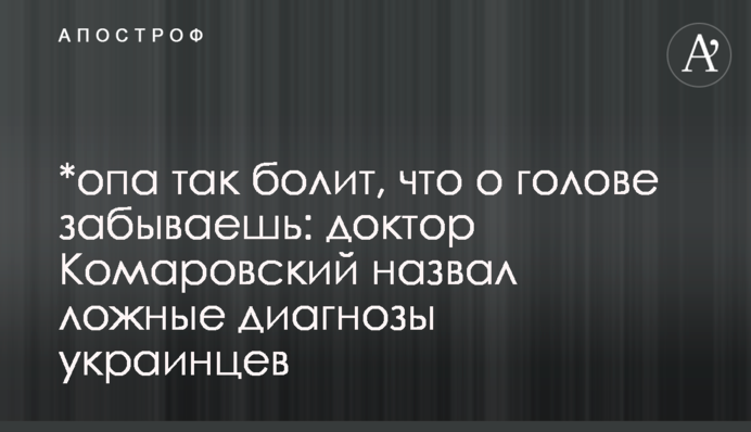 *упа так болить, що про голову забуваєш: доктор Комаровський назвав хибні діагнози українців