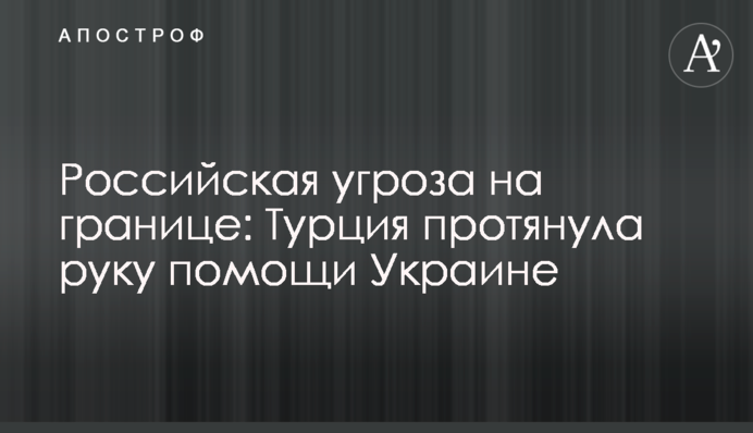 Російська загроза на кордоні: Туреччина простягла руку допомоги Україні