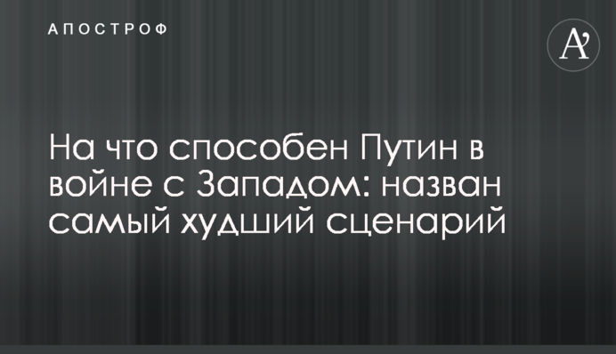 На що здатний Путін у війні із Заходом: названо найгірший сценарій