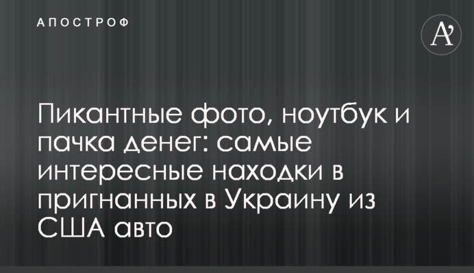Пікантні фото, ноутбук та пачка грошей: найцікавіші знахідки у пригнаних в Україну зі США авто