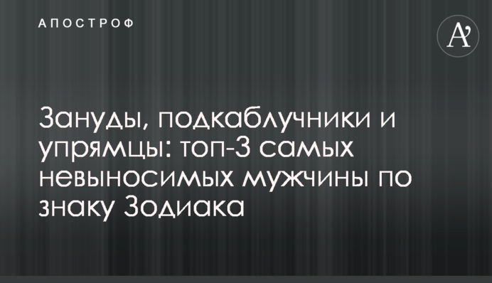 Зануды, подкаблучники и упрямцы: топ-3 самых невыносимых мужчины по знаку Зодиака