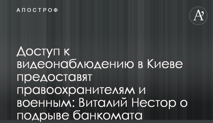 Доступ к видеонаблюдению в Киеве предоставят правоохранителям и военным: Виталий Нестор о подрыве банкомата