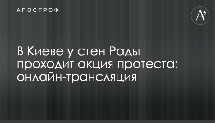 У Києві біля стін Ради проходить акція протесту: онлайн трансляція