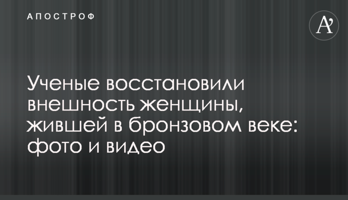 Вчені відновили зовнішність жінки, яка жила у бронзовому столітті: фото та відео