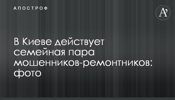 В Киеве действует семейная пара мошенников-ремонтников: фото