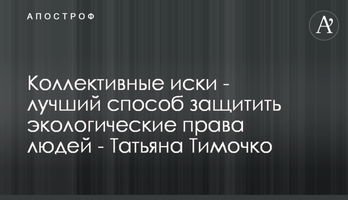 Колективні позови - найкращий спосіб захистити екологічні права людей - Тетяна Тимочко