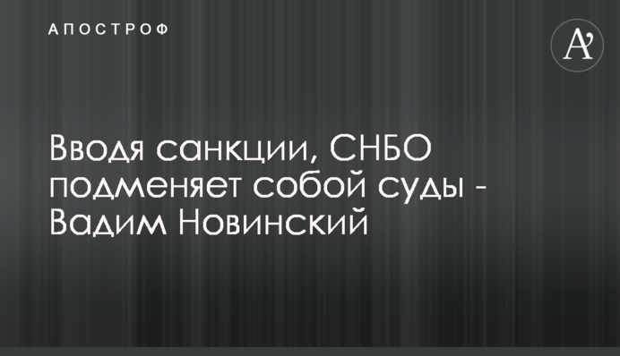 Вводячи санкції, РНБО підміняє собою суди - Вадим Новинський