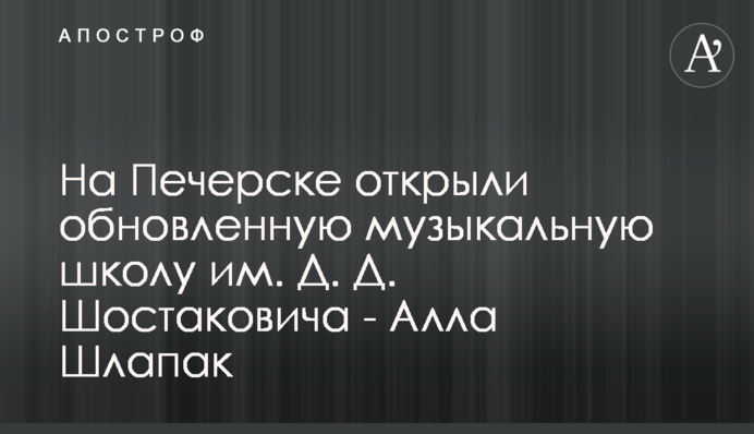 На Печерске открыли обновленную музыкальную школу им. Д. Д. Шостаковича - Алла Шлапак