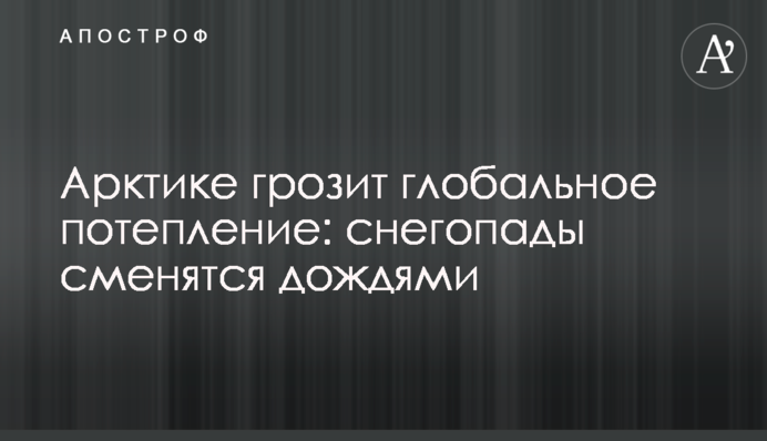Арктике грозит глобальное потепление: снегопады сменятся дождями
