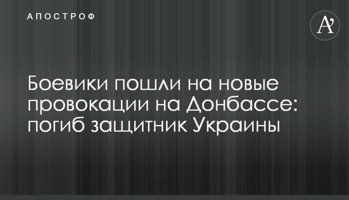 Бойовики пішли на нові провокації на Донбасі: загинув захисник України