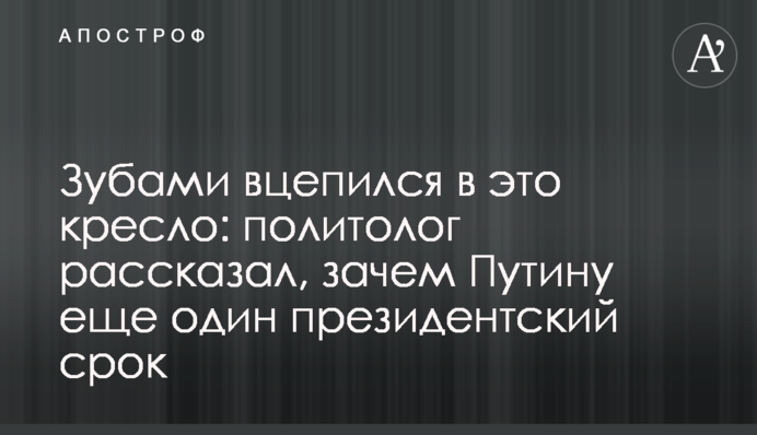 Зубами вцепился в это кресло: политолог рассказал, зачем Путину еще один президентский срок