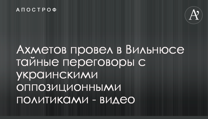 Ахметов провів у Вільнюсі таємні переговори з опозиційними українськими політиками - відео